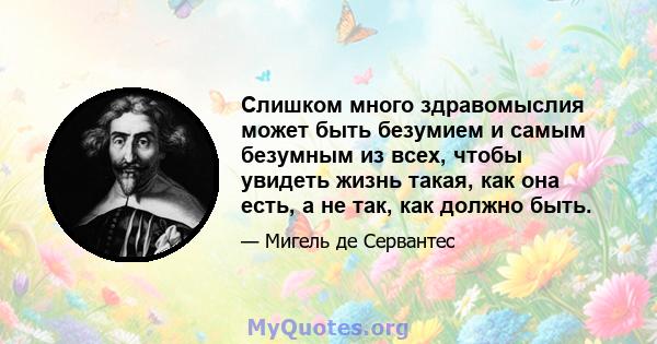 Слишком много здравомыслия может быть безумием и самым безумным из всех, чтобы увидеть жизнь такая, как она есть, а не так, как должно быть.