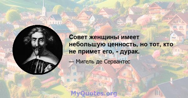 Совет женщины имеет небольшую ценность, но тот, кто не примет его, - дурак.