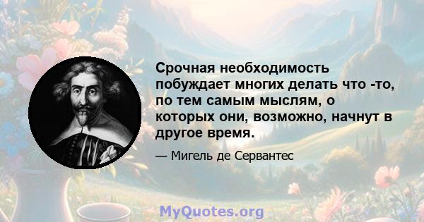 Срочная необходимость побуждает многих делать что -то, по тем самым мыслям, о которых они, возможно, начнут в другое время.