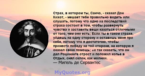 Страх, в котором ты, Санчо, - сказал Дон Кихот, - мешает тебе правильно видеть или слушать, потому что одно из последствий страха состоит в том, чтобы развернуть чувства и заставить вещи казаться отличными от того, чем