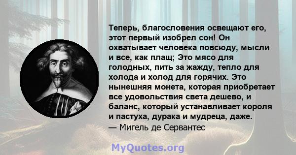 Теперь, благословения освещают его, этот первый изобрел сон! Он охватывает человека повсюду, мысли и все, как плащ; Это мясо для голодных, пить за жажду, тепло для холода и холод для горячих. Это нынешняя монета,