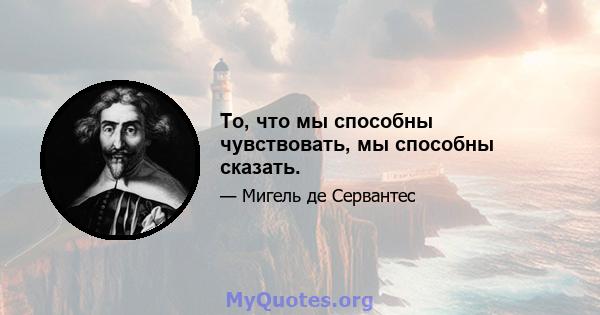 То, что мы способны чувствовать, мы способны сказать.