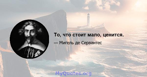 То, что стоит мало, ценится.