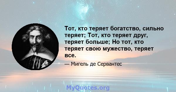 Тот, кто теряет богатство, сильно теряет; Тот, кто теряет друг, теряет больше; Но тот, кто теряет свою мужество, теряет все.