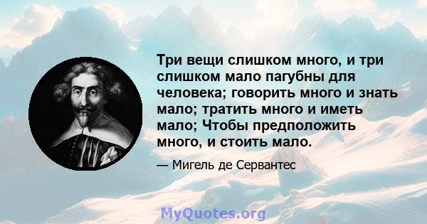 Три вещи слишком много, и три слишком мало пагубны для человека; говорить много и знать мало; тратить много и иметь мало; Чтобы предположить много, и стоить мало.