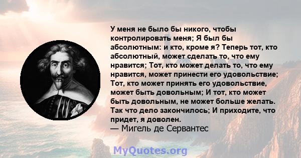 У меня не было бы никого, чтобы контролировать меня; Я был бы абсолютным: и кто, кроме я? Теперь тот, кто абсолютный, может сделать то, что ему нравится; Тот, кто может делать то, что ему нравится, может принести его