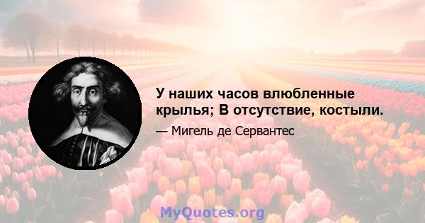 У наших часов влюбленные крылья; В отсутствие, костыли.