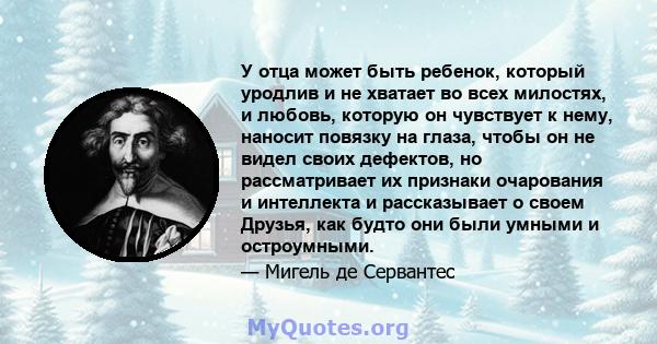 У отца может быть ребенок, который уродлив и не хватает во всех милостях, и любовь, которую он чувствует к нему, наносит повязку на глаза, чтобы он не видел своих дефектов, но рассматривает их признаки очарования и