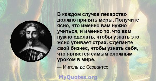 В каждом случае лекарство должно принять меры. Получите ясно, что именно вам нужно учиться, и именно то, что вам нужно сделать, чтобы узнать это. Ясно убивает страх. Сделайте свой бизнес, чтобы узнать себя, что является 