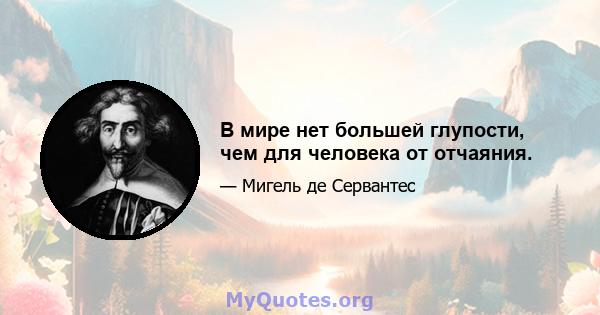 В мире нет большей глупости, чем для человека от отчаяния.