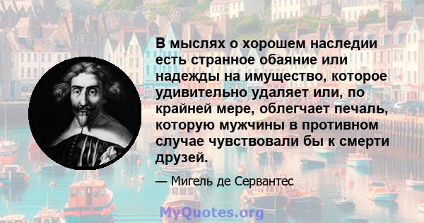 В мыслях о хорошем наследии есть странное обаяние или надежды на имущество, которое удивительно удаляет или, по крайней мере, облегчает печаль, которую мужчины в противном случае чувствовали бы к смерти друзей.