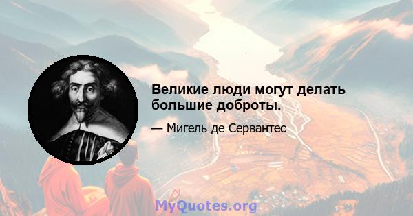 Великие люди могут делать большие доброты.