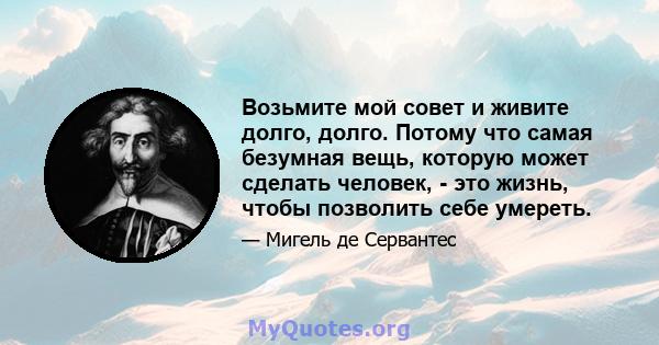 Возьмите мой совет и живите долго, долго. Потому что самая безумная вещь, которую может сделать человек, - это жизнь, чтобы позволить себе умереть.