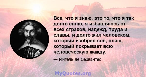 Все, что я знаю, это то, что я так долго сплю, я избавляюсь от всех страхов, надежд, труда и славы, и долго жил человеком, который изобрел сон, плащ, который покрывает всю человеческую жажду.