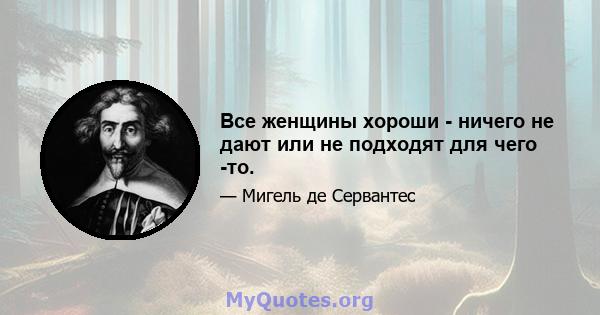 Все женщины хороши - ничего не дают или не подходят для чего -то.