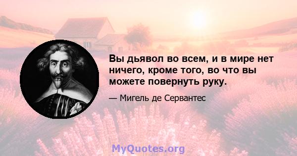 Вы дьявол во всем, и в мире нет ничего, кроме того, во что вы можете повернуть руку.