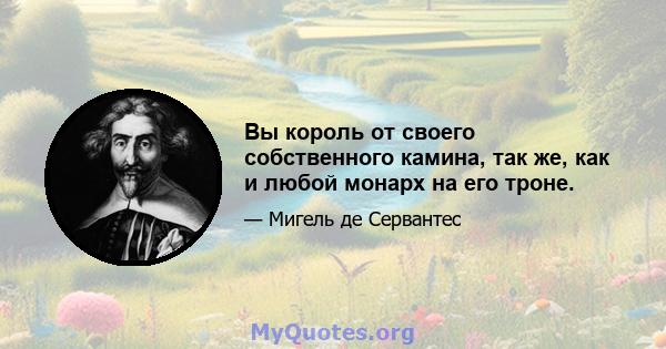 Вы король от своего собственного камина, так же, как и любой монарх на его троне.