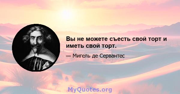 Вы не можете съесть свой торт и иметь свой торт.