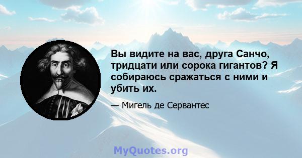 Вы видите на вас, друга Санчо, тридцати или сорока гигантов? Я собираюсь сражаться с ними и убить их.