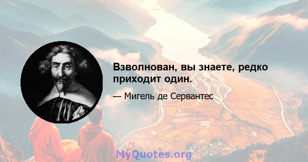 Взволнован, вы знаете, редко приходит один.