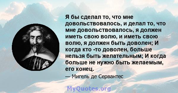 Я бы сделал то, что мне довольствовалось, и делал то, что мне довольствовалось, я должен иметь свою волю, и иметь свою волю, я должен быть доволен; И когда кто -то доволен, больше нельзя быть желательным; И когда больше 