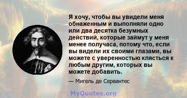 Я хочу, чтобы вы увидели меня обнаженным и выполняли одно или два десятка безумных действий, которые займут у меня менее получаса, потому что, если вы видели их своими глазами, вы можете с уверенностью клясться к любым