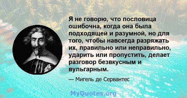 Я не говорю, что пословица ошибочна, когда она была подходящей и разумной, но для того, чтобы навсегда разряжать их, правильно или неправильно, ударить или пропустить, делает разговор безвкусным и вульгарным.