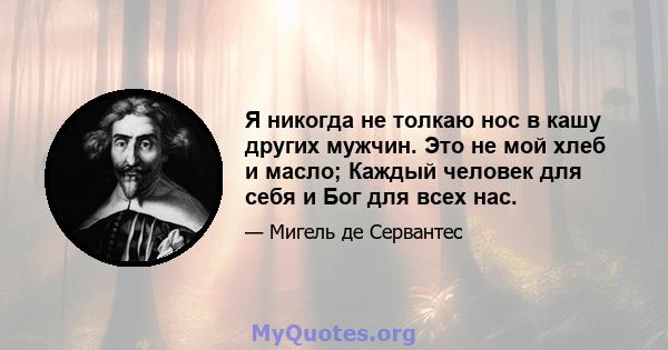 Я никогда не толкаю нос в кашу других мужчин. Это не мой хлеб и масло; Каждый человек для себя и Бог для всех нас.