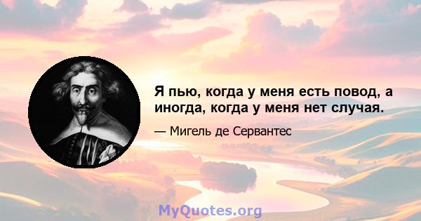 Я пью, когда у меня есть повод, а иногда, когда у меня нет случая.