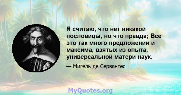 Я считаю, что нет никакой пословицы, но что правда; Все это так много предложений и максима, взятых из опыта, универсальной матери наук.