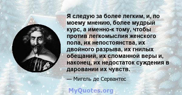 Я следую за более легким, и, по моему мнению, более мудрый курс, а именно-к тому, чтобы против легкомыслия женского пола, их непостоянства, их двойного разрыва, их гнилых обещаний, их сломанной веры и, наконец, их