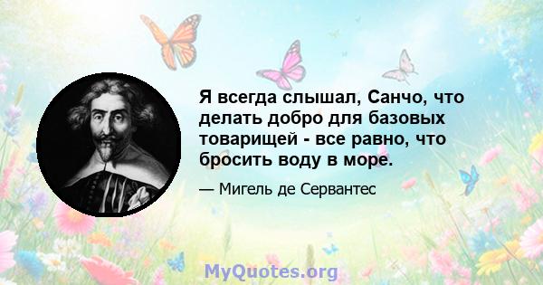 Я всегда слышал, Санчо, что делать добро для базовых товарищей - все равно, что бросить воду в море.