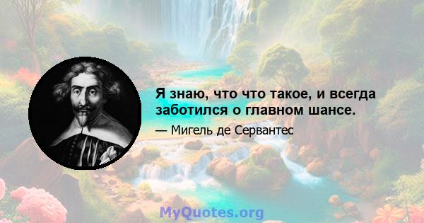 Я знаю, что что такое, и всегда заботился о главном шансе.