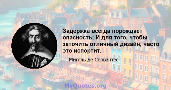 Задержка всегда порождает опасность; И для того, чтобы заточить отличный дизайн, часто это испортит.