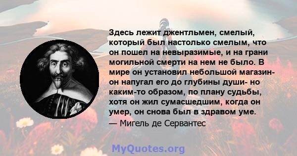 Здесь лежит джентльмен, смелый, который был настолько смелым, что он пошел на невыразимые, и на грани могильной смерти на нем не было. В мире он установил небольшой магазин- он напугал его до глубины души- но каким-то