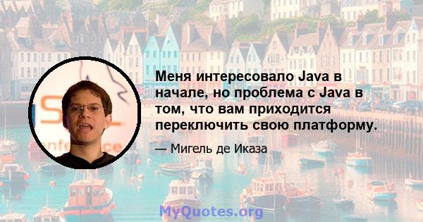 Меня интересовало Java в начале, но проблема с Java в том, что вам приходится переключить свою платформу.