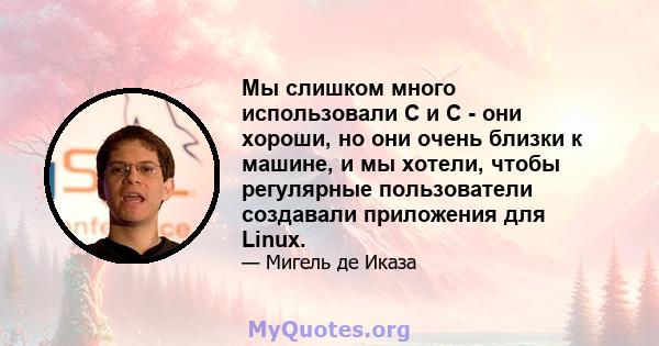 Мы слишком много использовали C и C - они хороши, но они очень близки к машине, и мы хотели, чтобы регулярные пользователи создавали приложения для Linux.