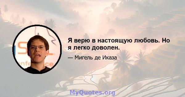 Я верю в настоящую любовь. Но я легко доволен.