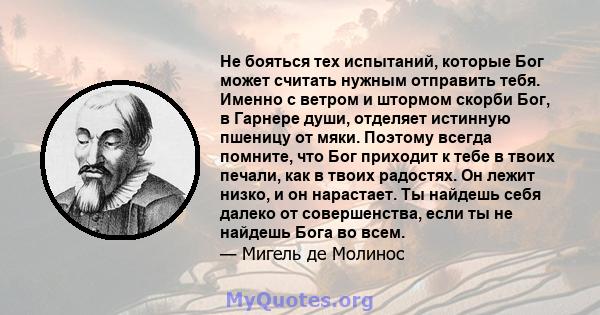 Не бояться тех испытаний, которые Бог может считать нужным отправить тебя. Именно с ветром и штормом скорби Бог, в Гарнере души, отделяет истинную пшеницу от мяки. Поэтому всегда помните, что Бог приходит к тебе в твоих 