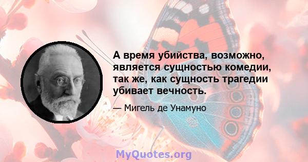 А время убийства, возможно, является сущностью комедии, так же, как сущность трагедии убивает вечность.