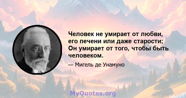 Человек не умирает от любви, его печени или даже старости; Он умирает от того, чтобы быть человеком.