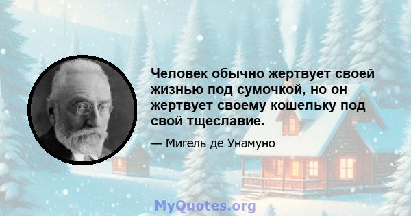 Человек обычно жертвует своей жизнью под сумочкой, но он жертвует своему кошельку под свой тщеславие.