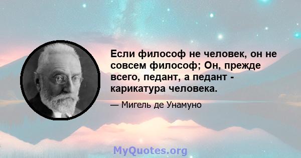 Если философ не человек, он не совсем философ; Он, прежде всего, педант, а педант - карикатура человека.