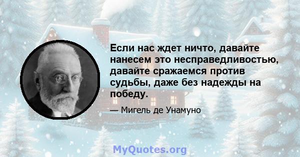 Если нас ждет ничто, давайте нанесем это несправедливостью, давайте сражаемся против судьбы, даже без надежды на победу.