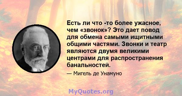 Есть ли что -то более ужасное, чем «звонок»? Это дает повод для обмена самыми ищитными общими частями. Звонки и театр являются двумя великими центрами для распространения банальностей.