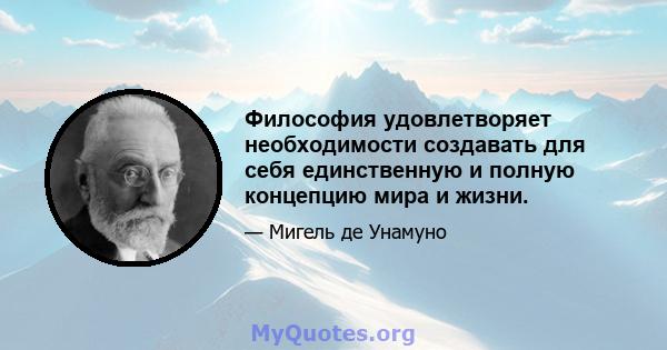 Философия удовлетворяет необходимости создавать для себя единственную и полную концепцию мира и жизни.