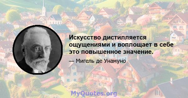 Искусство дистилляется ощущениями и воплощает в себе это повышенное значение.