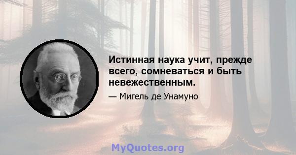 Истинная наука учит, прежде всего, сомневаться и быть невежественным.