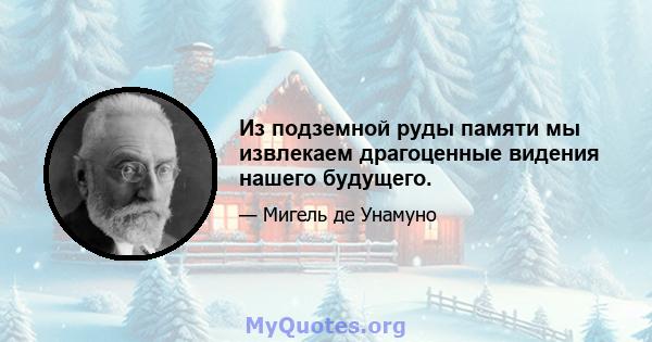 Из подземной руды памяти мы извлекаем драгоценные видения нашего будущего.