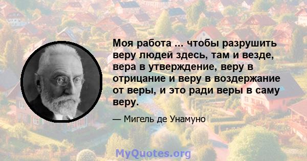 Моя работа ... чтобы разрушить веру людей здесь, там и везде, вера в утверждение, веру в отрицание и веру в воздержание от веры, и это ради веры в саму веру.